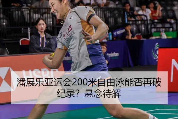 潘展乐亚运会200米自由泳能否再破纪录？悬念待解